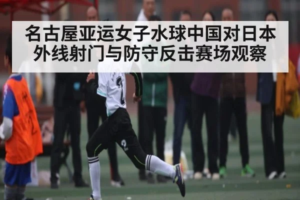 名古屋亚运女子水球中国对日本外线射门与防守反击赛场观察 - www.c7c7.app