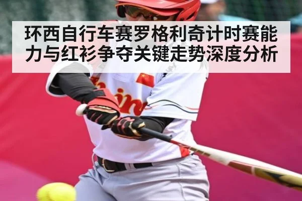 环西自行车赛罗格利奇计时赛能力与红衫争夺关键走势深度分析 - www.c7c7.app