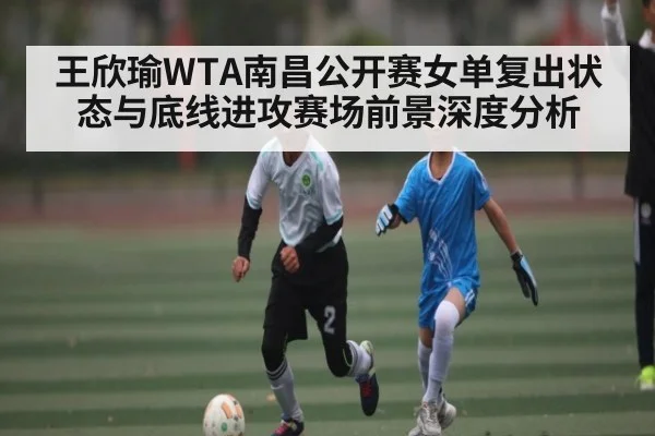 王欣瑜WTA南昌公开赛女单复出状态与底线进攻赛场前景深度分析 - www.c7c7.app